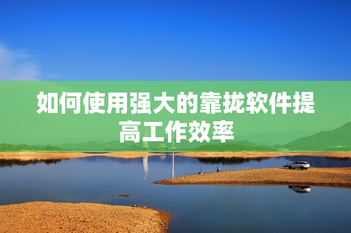 如何使用强大的靠拢软件提高工作效率
