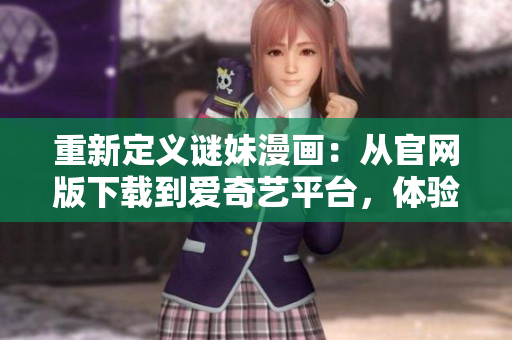 重新定义谜妹漫画：从官网版下载到爱奇艺平台，体验全新的漫画世界。