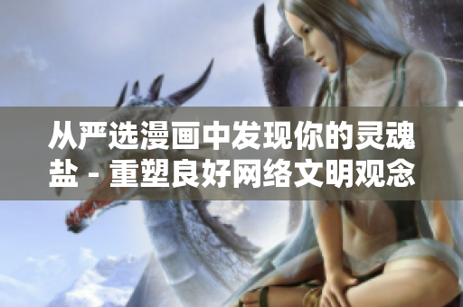 从严选漫画中发现你的灵魂盐 - 重塑良好网络文明观念