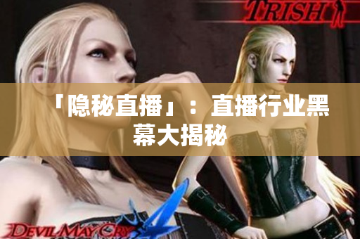 「隐秘直播」：直播行业黑幕大揭秘