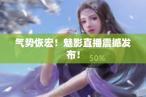 气势恢宏！魅影直播震撼发布！