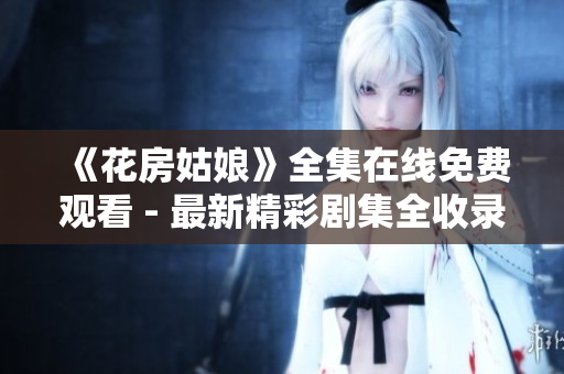 《花房姑娘》全集在线免费观看 - 最新精彩剧集全收录