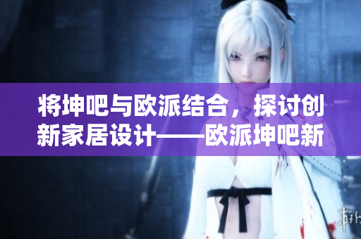 将坤吧与欧派结合，探讨创新家居设计——欧派坤吧新篇章