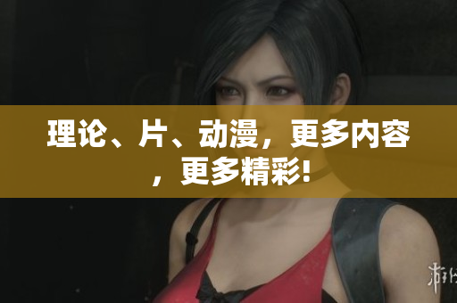 理论、片、动漫，更多内容，更多精彩!
