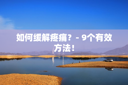 如何缓解疼痛？- 9个有效方法！