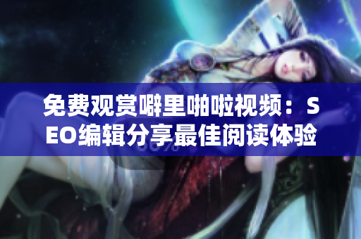免费观赏噼里啪啦视频：SEO编辑分享最佳阅读体验