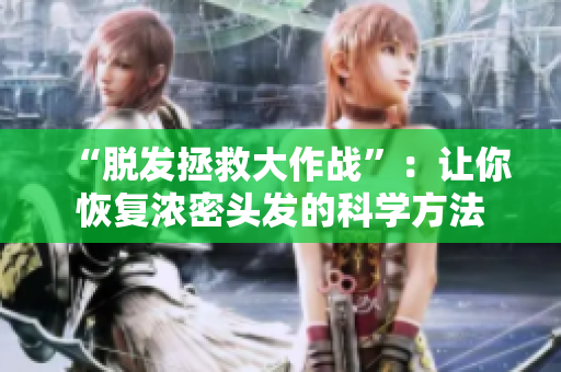 “脱发拯救大作战”：让你恢复浓密头发的科学方法