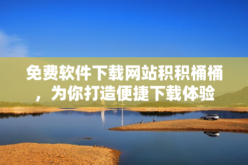 免费软件下载网站积积桶桶，为你打造便捷下载体验