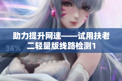 助力提升网速——试用扶老二轻量版线路检测1