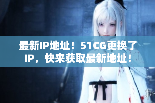 最新IP地址！51CG更换了IP，快来获取最新地址！