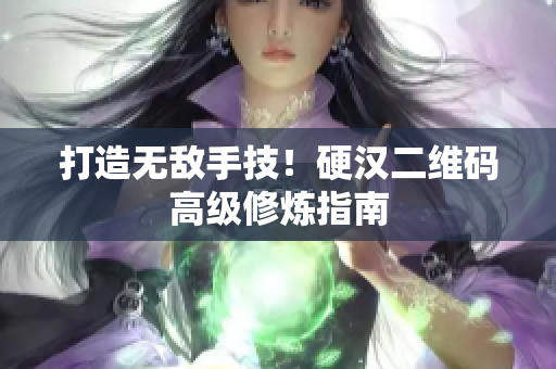 打造无敌手技！硬汉二维码高级修炼指南