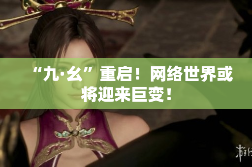 “九·幺”重启！网络世界或将迎来巨变！