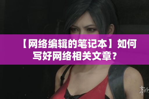 【网络编辑的笔记本】如何写好网络相关文章？