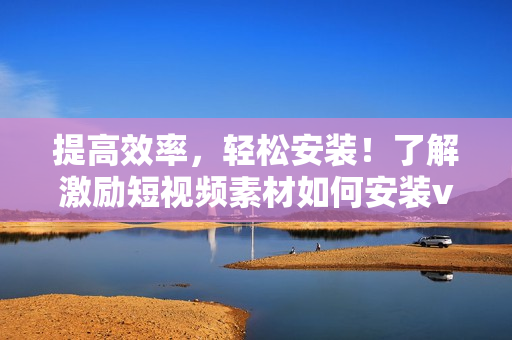 提高效率，轻松安装！了解激励短视频素材如何安装v9.1