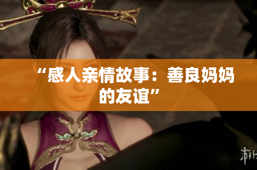 “感人亲情故事：善良妈妈的友谊”