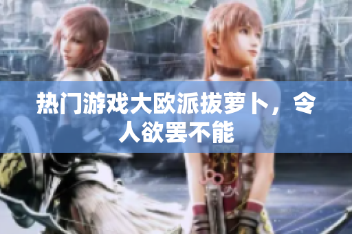 热门游戏大欧派拔萝卜，令人欲罢不能