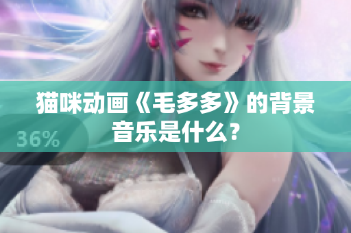猫咪动画《毛多多》的背景音乐是什么？