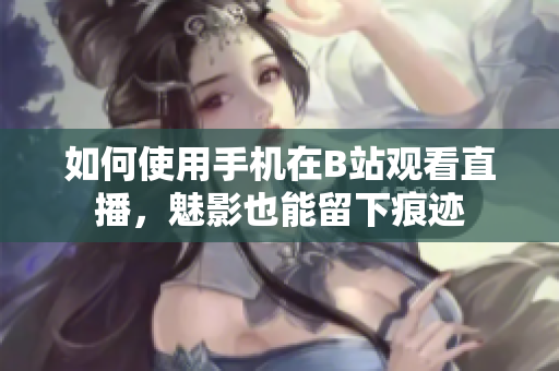 如何使用手机在B站观看直播，魅影也能留下痕迹