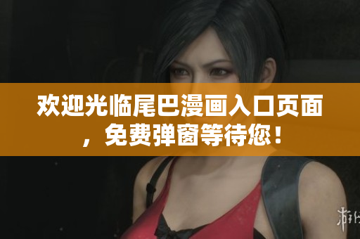 欢迎光临尾巴漫画入口页面，免费弹窗等待您！