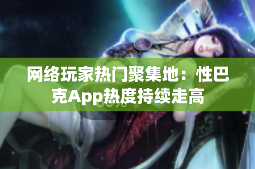网络玩家热门聚集地：性巴克App热度持续走高