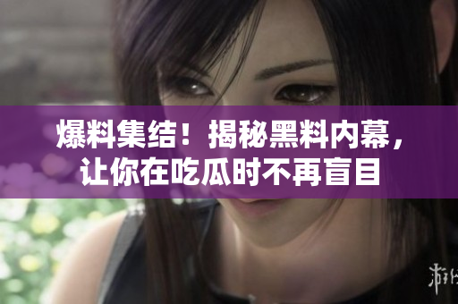 爆料集结！揭秘黑料内幕，让你在吃瓜时不再盲目