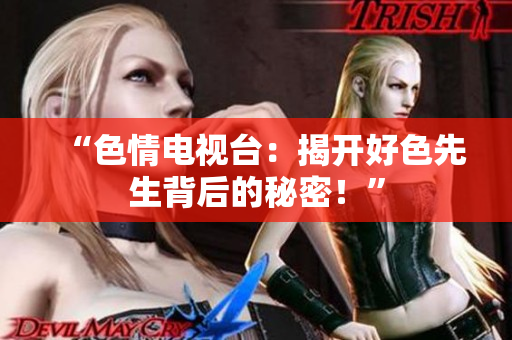 “色情电视台：揭开好色先生背后的秘密！”