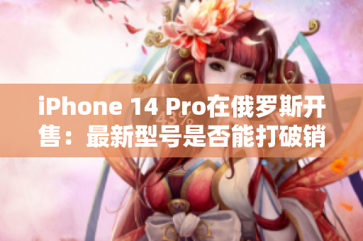 iPhone 14 Pro在俄罗斯开售：最新型号是否能打破销售记录？