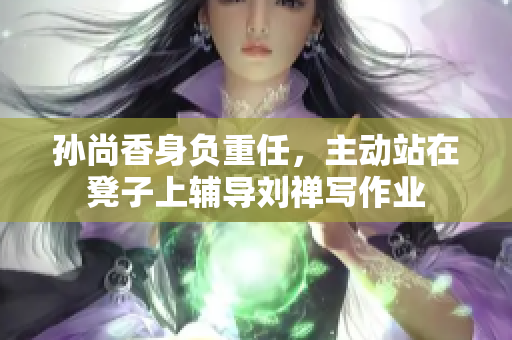 孙尚香身负重任，主动站在凳子上辅导刘禅写作业