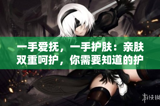 一手爱抚，一手护肤：亲肤双重呵护，你需要知道的护肤技巧
