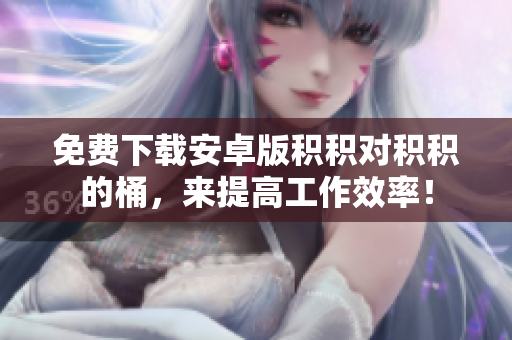 免费下载安卓版积积对积积的桶，来提高工作效率！
