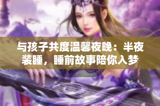 与孩子共度温馨夜晚：半夜装睡，睡前故事陪你入梦