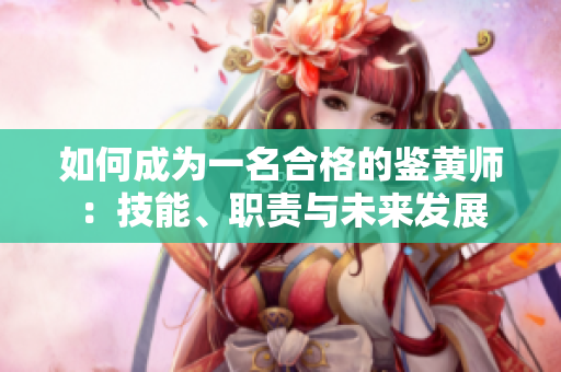 如何成为一名合格的鉴黄师：技能、职责与未来发展