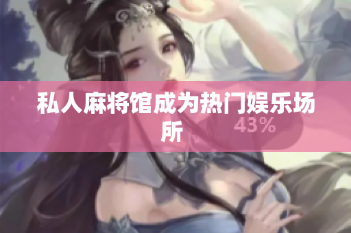 私人麻将馆成为热门娱乐场所 