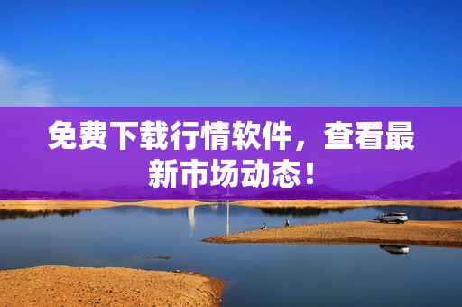 免费下载行情软件，查看最新市场动态！