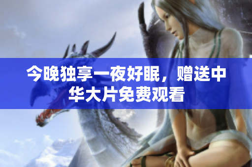 今晚独享一夜好眠，赠送中华大片免费观看