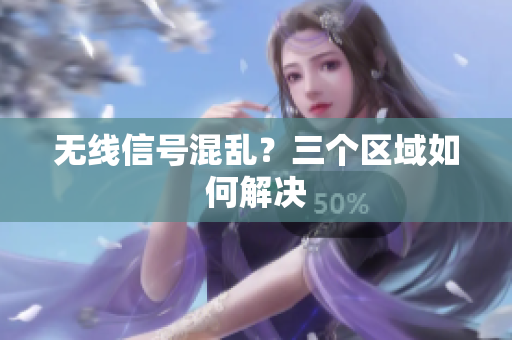 无线信号混乱？三个区域如何解决