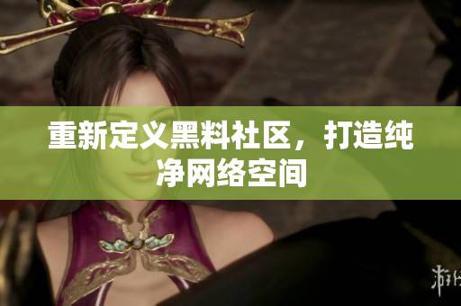 重新定义黑料社区，打造纯净网络空间