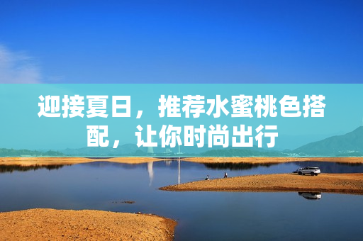 迎接夏日，推荐水蜜桃色搭配，让你时尚出行