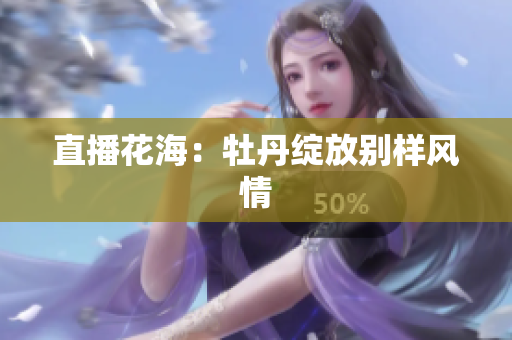 直播花海：牡丹绽放别样风情