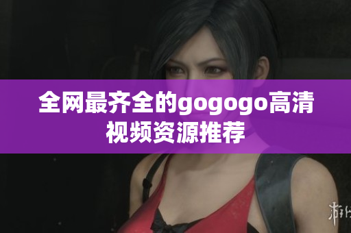 全网最齐全的gogogo高清视频资源推荐
