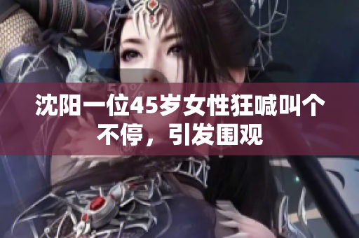 沈阳一位45岁女性狂喊叫个不停，引发围观
