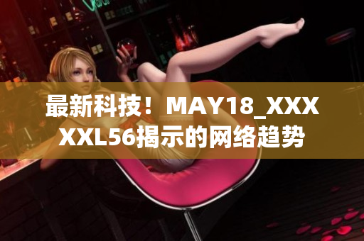 最新科技！MAY18_XXXXXL56揭示的网络趋势