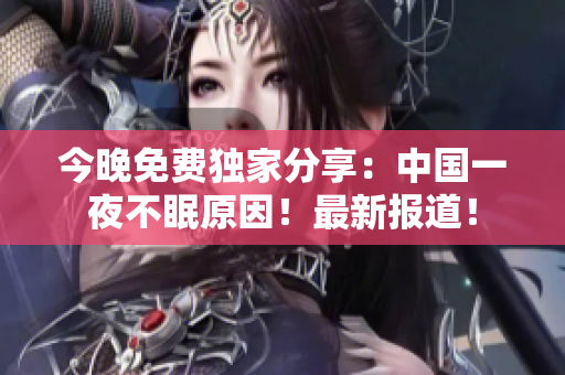 今晚免费独家分享：中国一夜不眠原因！最新报道！