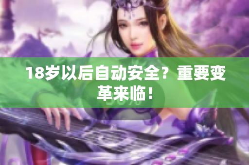 18岁以后自动安全？重要变革来临！