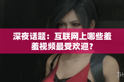 深夜话题：互联网上哪些羞羞视频最受欢迎？