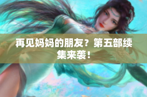 再见妈妈的朋友？第五部续集来袭！