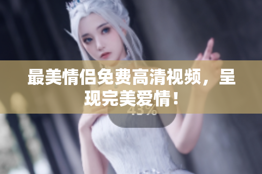 最美情侣免费高清视频，呈现完美爱情！