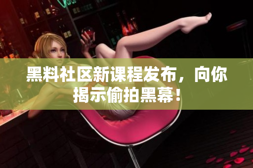 黑料社区新课程发布，向你揭示偷拍黑幕！