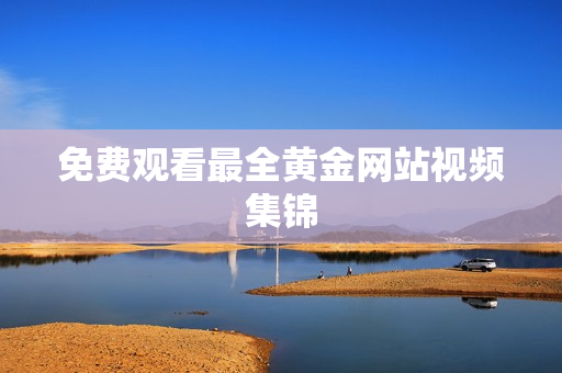 免费观看最全黄金网站视频集锦