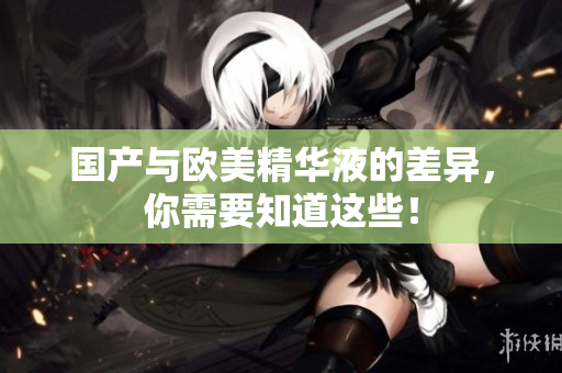 国产与欧美精华液的差异，你需要知道这些！